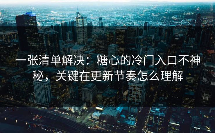 一张清单解决:糖心的冷门入口不神秘,关键在更新节奏怎么理解 一张清单解决:糖心的冷门入口不神秘,关键在更新节奏怎么理解