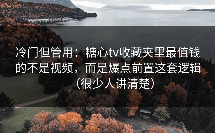冷门但管用:糖心tv收藏夹里最值钱的不是视频,而是爆点前置这套逻辑(很少人讲清楚) 冷门但管用:糖心tv收藏夹里最值钱的不是视频,而是爆点前置这套逻辑(很少人讲清楚)