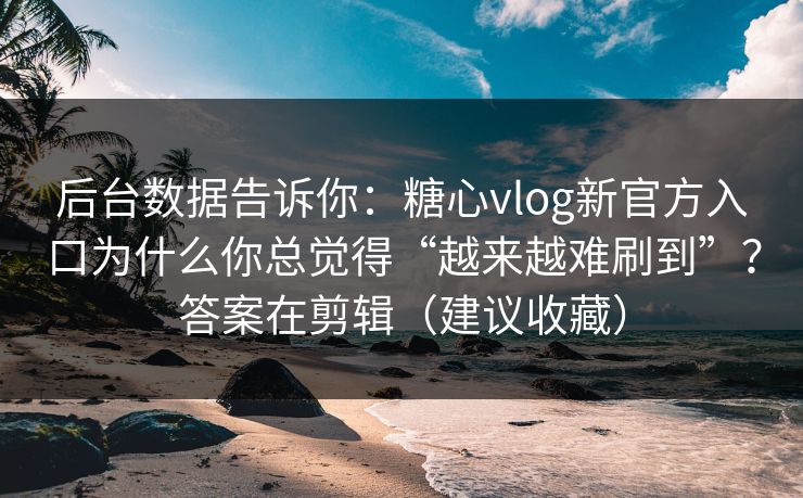 后台数据告诉你:糖心vlog新官方入口为什么你总觉得“越来越难刷到”?答案在剪辑(建议收藏) 后台数据告诉你:糖心vlog新官方入口为什么你总觉得“越来越难刷到”?答案在剪辑(建议收藏)
