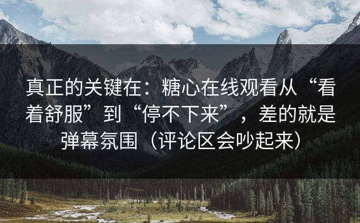 真正的关键在：糖心在线观看从“看着舒服”到“停不下来”，差的就是弹幕氛围（评论区会吵起来）