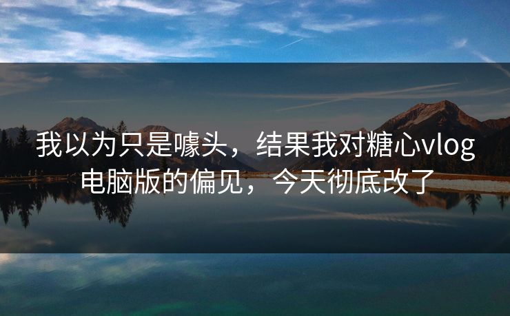 我以为只是噱头,结果我对糖心vlog电脑版的偏见,今天彻底改了 我以为只是噱头,结果我对糖心vlog电脑版的偏见,今天彻底改了