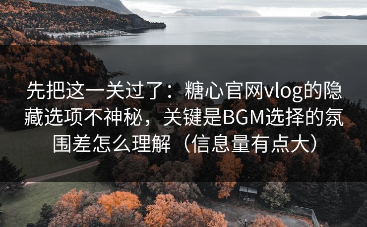 先把这一关过了:糖心官网vlog的隐藏选项不神秘,关键是BGM选择的氛围差怎么理解(信息量有点大) 先把这一关过了:糖心官网vlog的隐藏选项不神秘,关键是BGM选择的氛围差怎么理解(信息量有点大)
