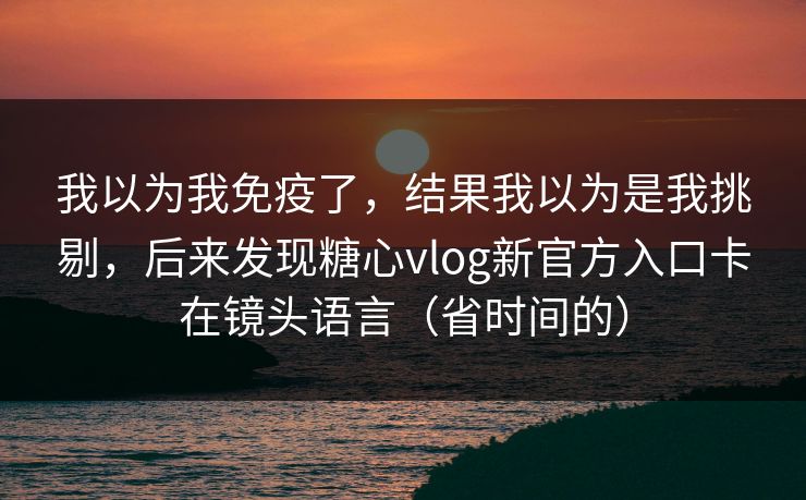 我以为我免疫了,结果我以为是我挑剔,后来发现糖心vlog新官方入口卡在镜头语言(省时间的) 我以为我免疫了,结果我以为是我挑剔,后来发现糖心vlog新官方入口卡在镜头语言(省时间的)