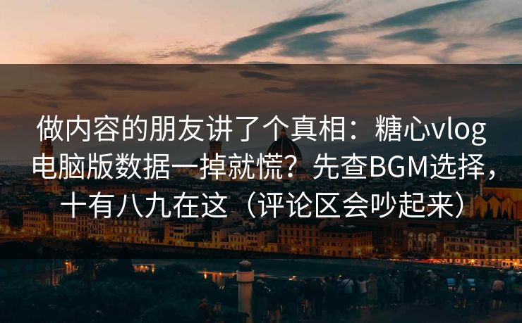 做内容的朋友讲了个真相:糖心vlog电脑版数据一掉就慌?先查BGM选择,十有八九在这(评论区会吵起来) 做内容的朋友讲了个真相:糖心vlog电脑版数据一掉就慌?先查BGM选择,十有八九在这(评论区会吵起来)