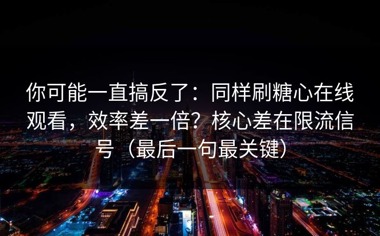 你可能一直搞反了:同样刷糖心在线观看,效率差一倍?核心差在限流信号(最后一句最关键) 你可能一直搞反了:同样刷糖心在线观看,效率差一倍?核心差在限流信号(最后一句最关键)
