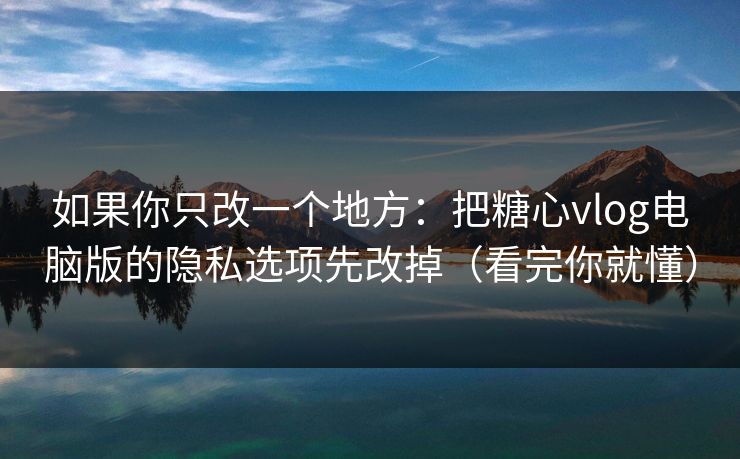 如果你只改一个地方:把糖心vlog电脑版的隐私选项先改掉(看完你就懂) 如果你只改一个地方:把糖心vlog电脑版的隐私选项先改掉(看完你就懂)