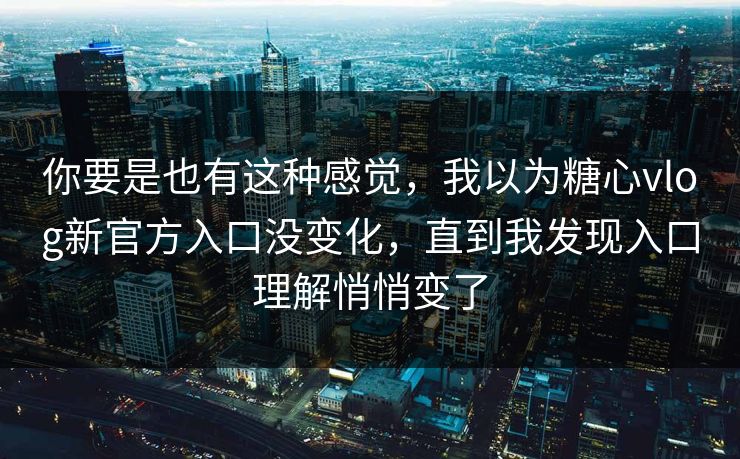 你要是也有这种感觉，我以为糖心vlog新官方入口没变化，直到我发现入口理解悄悄变了