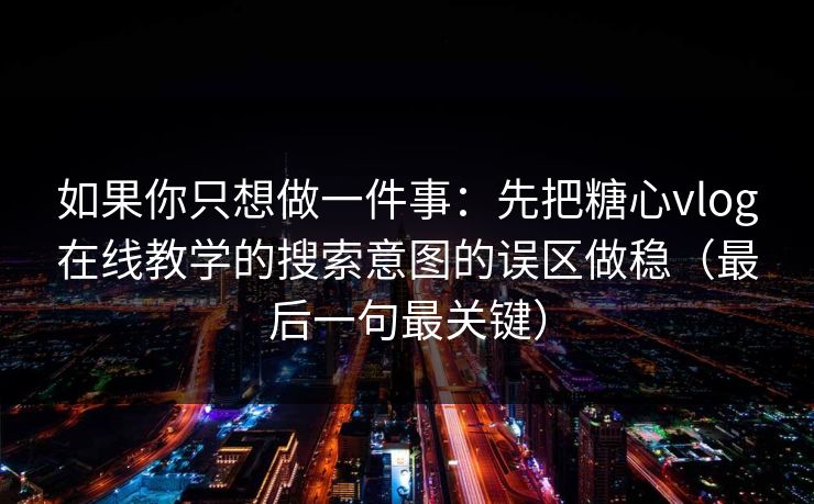 如果你只想做一件事:先把糖心vlog在线教学的搜索意图的误区做稳(最后一句最关键) 如果你只想做一件事:先把糖心vlog在线教学的搜索意图的误区做稳(最后一句最关键)