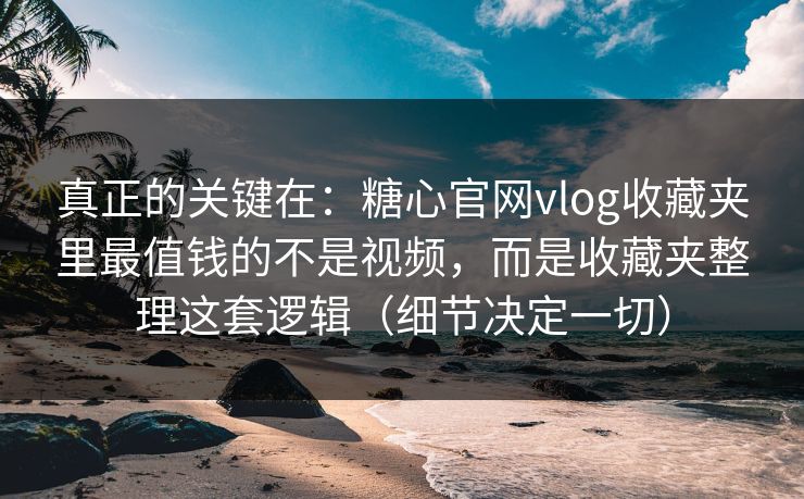 真正的关键在:糖心官网vlog收藏夹里最值钱的不是视频,而是收藏夹整理这套逻辑(细节决定一切) 真正的关键在:糖心官网vlog收藏夹里最值钱的不是视频,而是收藏夹整理这套逻辑(细节决定一切)
