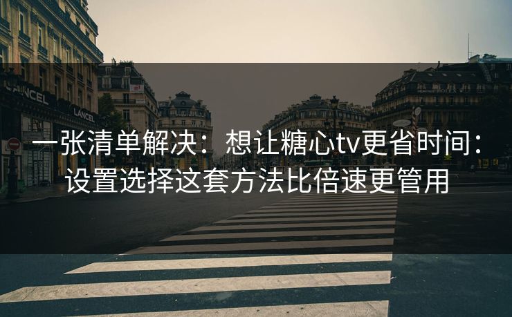 一张清单解决:想让糖心tv更省时间:设置选择这套方法比倍速更管用 一张清单解决:想让糖心tv更省时间:设置选择这套方法比倍速更管用