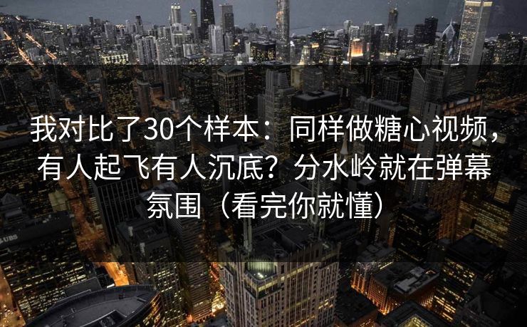 我对比了30个样本：同样做糖心视频，有人起飞有人沉底？分水岭就在弹幕氛围（看完你就懂）