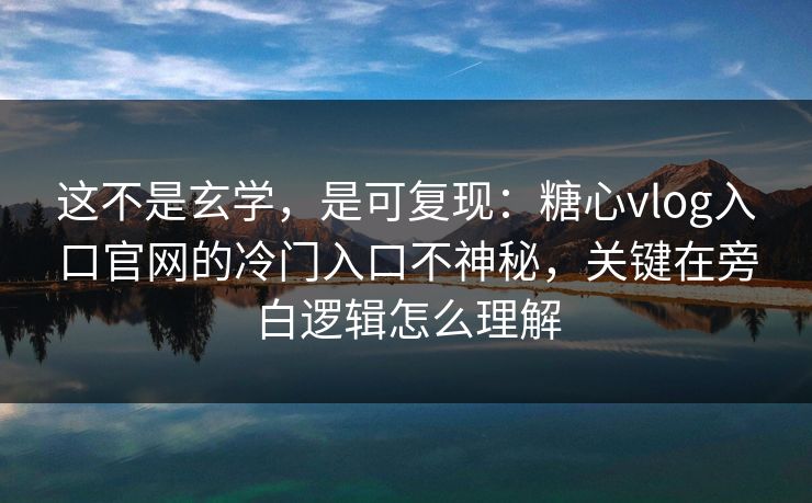 这不是玄学,是可复现:糖心vlog入口官网的冷门入口不神秘,关键在旁白逻辑怎么理解 这不是玄学,是可复现:糖心vlog入口官网的冷门入口不神秘,关键在旁白逻辑怎么理解