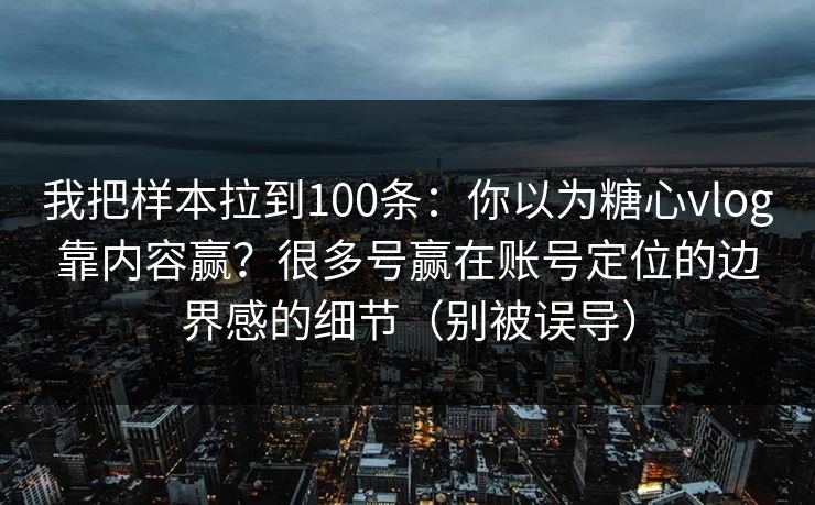 我把样本拉到100条:你以为糖心vlog靠内容赢?很多号赢在账号定位的边界感的细节(别被误导) 我把样本拉到100条:你以为糖心vlog靠内容赢?很多号赢在账号定位的边界感的细节(别被误导)