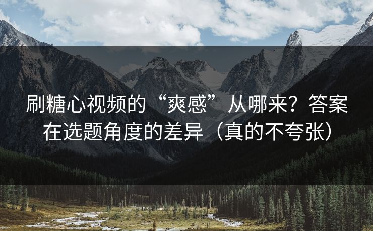 刷糖心视频的“爽感”从哪来?答案在选题角度的差异(真的不夸张) 刷糖心视频的“爽感”从哪来?答案在选题角度的差异(真的不夸张)