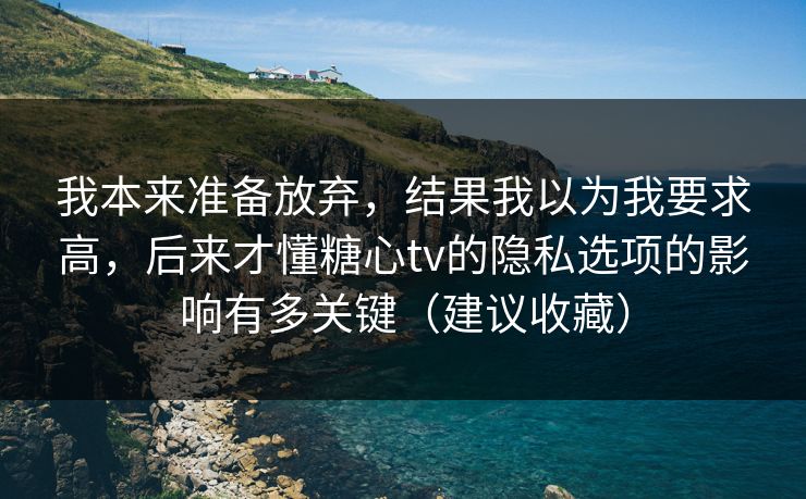 我本来准备放弃，结果我以为我要求高，后来才懂糖心tv的隐私选项的影响有多关键（建议收藏）