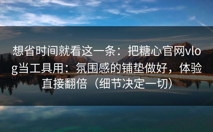 想省时间就看这一条:把糖心官网vlog当工具用:氛围感的铺垫做好,体验直接翻倍(细节决定一切) 想省时间就看这一条:把糖心官网vlog当工具用:氛围感的铺垫做好,体验直接翻倍(细节决定一切)
