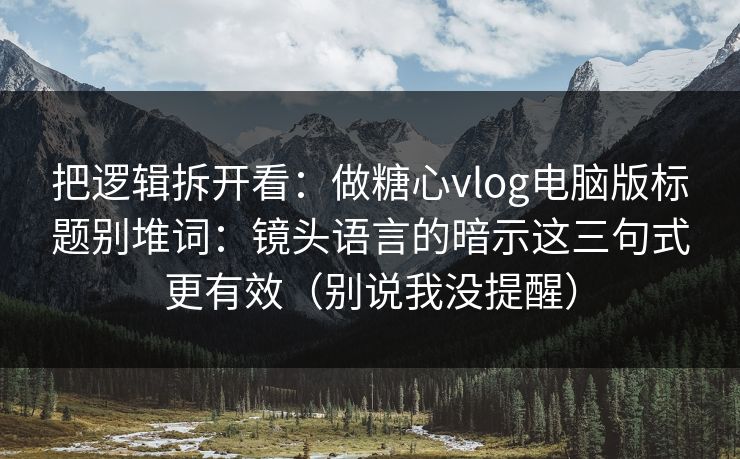 把逻辑拆开看:做糖心vlog电脑版标题别堆词:镜头语言的暗示这三句式更有效(别说我没提醒) 把逻辑拆开看:做糖心vlog电脑版标题别堆词:镜头语言的暗示这三句式更有效(别说我没提醒)