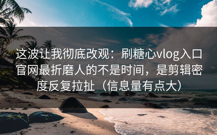 这波让我彻底改观:刷糖心vlog入口官网最折磨人的不是时间,是剪辑密度反复拉扯(信息量有点大) 这波让我彻底改观:刷糖心vlog入口官网最折磨人的不是时间,是剪辑密度反复拉扯(信息量有点大)