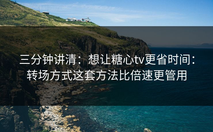 三分钟讲清:想让糖心tv更省时间:转场方式这套方法比倍速更管用 三分钟讲清:想让糖心tv更省时间:转场方式这套方法比倍速更管用