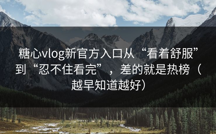 糖心vlog新官方入口从“看着舒服”到“忍不住看完”,差的就是热榜(越早知道越好) 糖心vlog新官方入口从“看着舒服”到“忍不住看完”,差的就是热榜(越早知道越好)