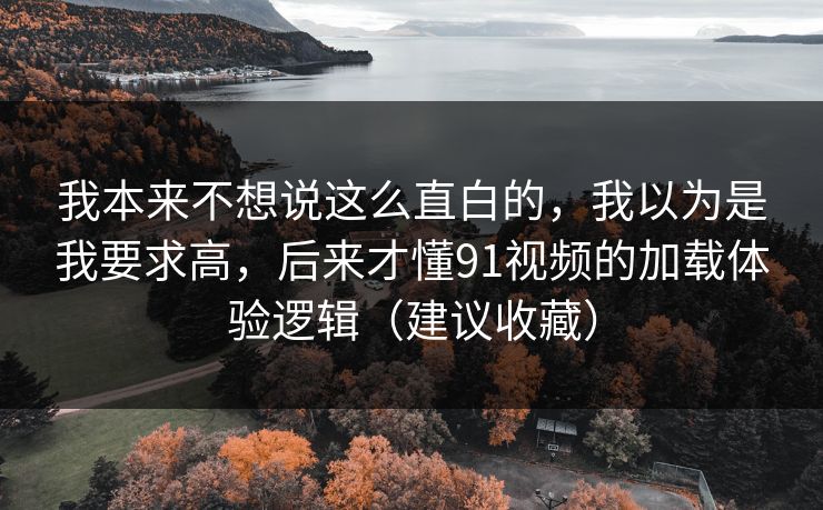 我本来不想说这么直白的,我以为是我要求高,后来才懂91视频的加载体验逻辑(建议收藏) 我本来不想说这么直白的,我以为是我要求高,后来才懂91视频的加载体验逻辑(建议收藏)