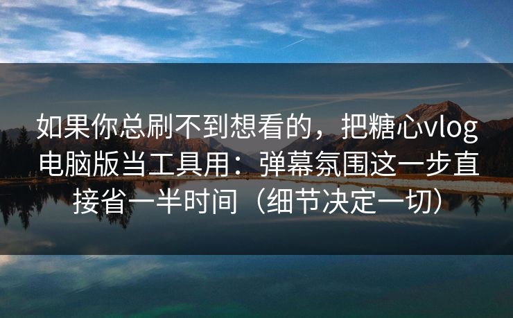 如果你总刷不到想看的，把糖心vlog电脑版当工具用：弹幕氛围这一步直接省一半时间（细节决定一切）