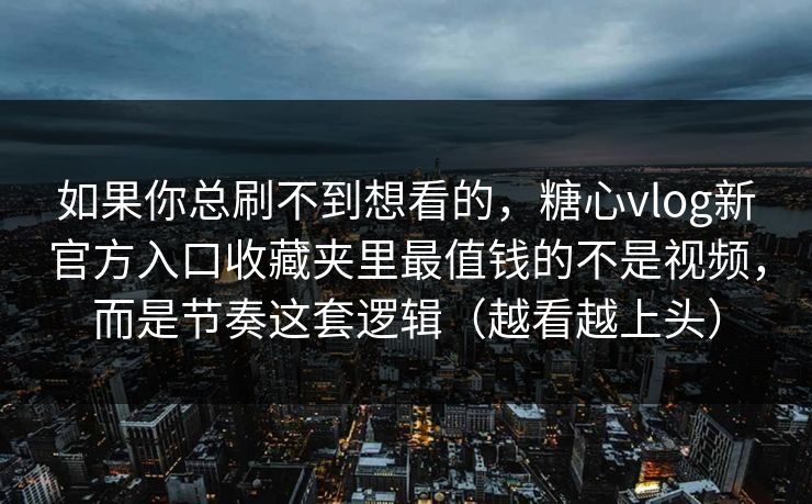 如果你总刷不到想看的，糖心vlog新官方入口收藏夹里最值钱的不是视频，而是节奏这套逻辑（越看越上头）