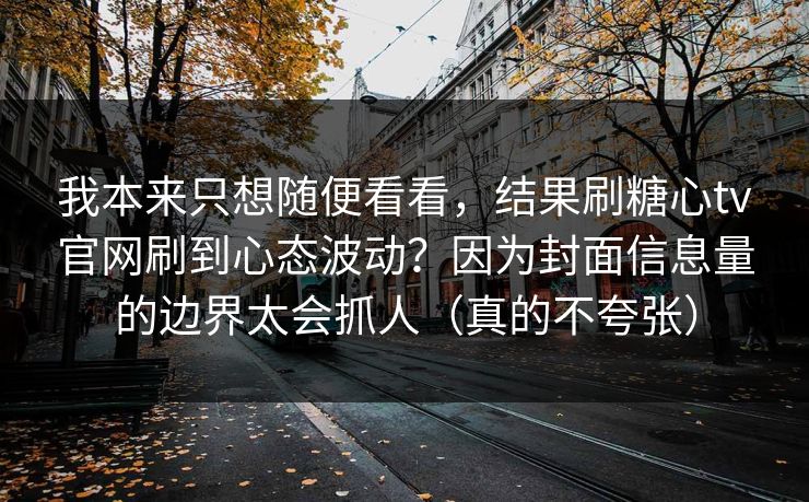 我本来只想随便看看，结果刷糖心tv官网刷到心态波动？因为封面信息量的边界太会抓人（真的不夸张）
