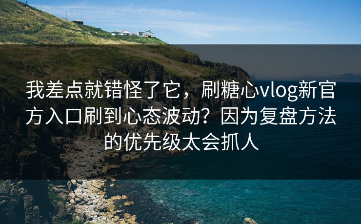 我差点就错怪了它,刷糖心vlog新官方入口刷到心态波动?因为复盘方法的优先级太会抓人 我差点就错怪了它,刷糖心vlog新官方入口刷到心态波动?因为复盘方法的优先级太会抓人