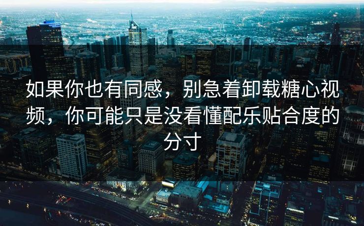 如果你也有同感,别急着卸载糖心视频,你可能只是没看懂配乐贴合度的分寸 如果你也有同感,别急着卸载糖心视频,你可能只是没看懂配乐贴合度的分寸
