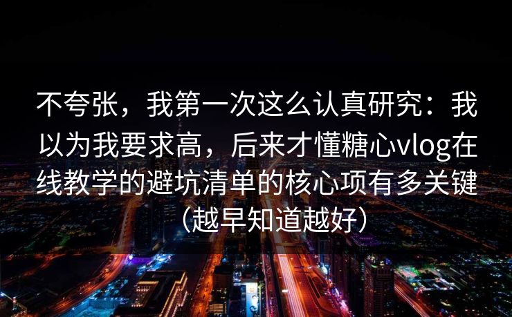 不夸张,我第一次这么认真研究:我以为我要求高,后来才懂糖心vlog在线教学的避坑清单的核心项有多关键(越早知道越好) 不夸张,我第一次这么认真研究:我以为我要求高,后来才懂糖心vlog在线教学的避坑清单的核心项有多关键(越早知道越好)