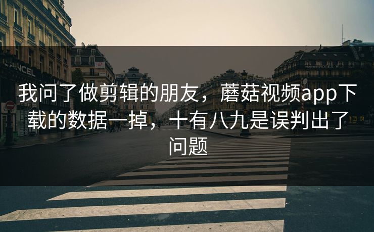 我问了做剪辑的朋友,蘑菇视频app下载的数据一掉,十有八九是误判出了问题 我问了做剪辑的朋友,蘑菇视频app下载的数据一掉,十有八九是误判出了问题