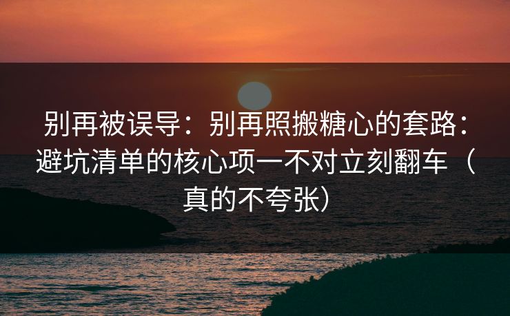 别再被误导:别再照搬糖心的套路:避坑清单的核心项一不对立刻翻车(真的不夸张) 别再被误导:别再照搬糖心的套路:避坑清单的核心项一不对立刻翻车(真的不夸张)