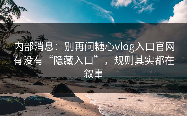 内部消息：别再问糖心vlog入口官网有没有“隐藏入口”，规则其实都在叙事