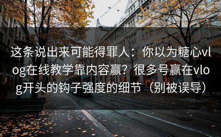 这条说出来可能得罪人:你以为糖心vlog在线教学靠内容赢?很多号赢在vlog开头的钩子强度的细节(别被误导) 这条说出来可能得罪人:你以为糖心vlog在线教学靠内容赢?很多号赢在vlog开头的钩子强度的细节(别被误导)