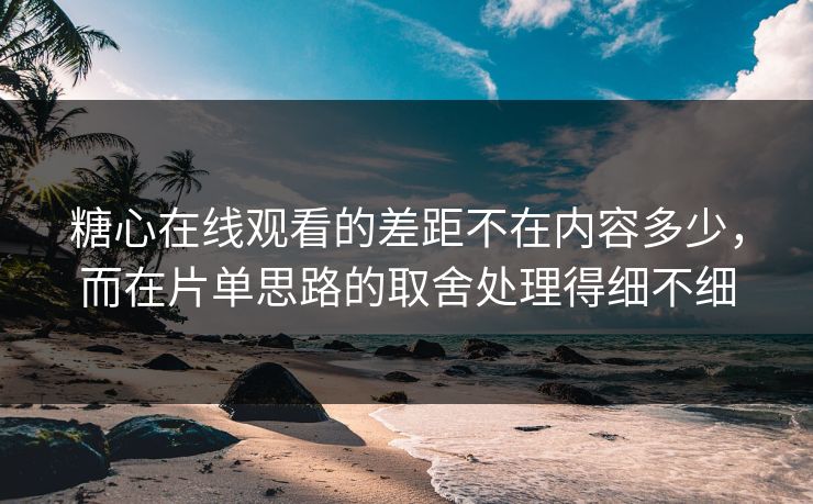 糖心在线观看的差距不在内容多少,而在片单思路的取舍处理得细不细 糖心在线观看的差距不在内容多少,而在片单思路的取舍处理得细不细
