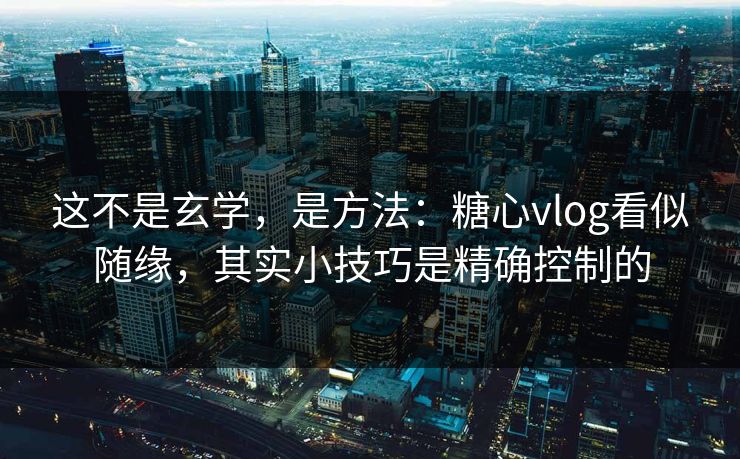这不是玄学,是方法:糖心vlog看似随缘,其实小技巧是精确控制的 这不是玄学,是方法:糖心vlog看似随缘,其实小技巧是精确控制的