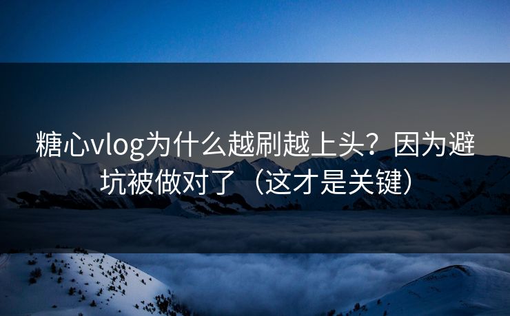 糖心vlog为什么越刷越上头？因为避坑被做对了（这才是关键）