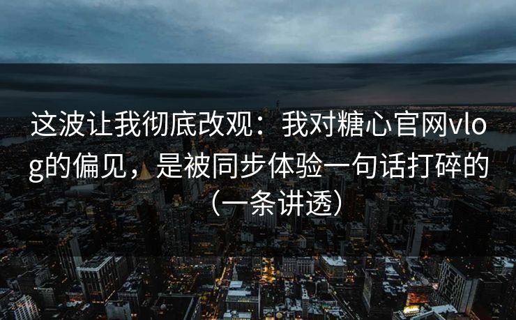 这波让我彻底改观：我对糖心官网vlog的偏见，是被同步体验一句话打碎的（一条讲透）