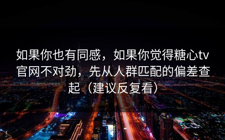 如果你也有同感,如果你觉得糖心tv官网不对劲,先从人群匹配的偏差查起(建议反复看) 如果你也有同感,如果你觉得糖心tv官网不对劲,先从人群匹配的偏差查起(建议反复看)