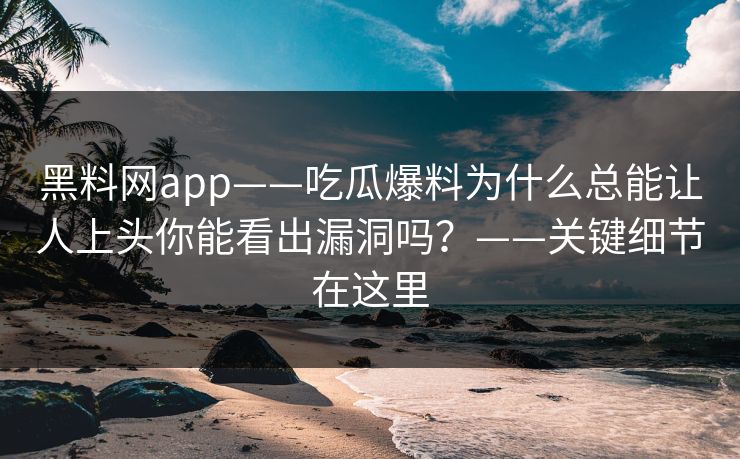 黑料网app——吃瓜爆料为什么总能让人上头你能看出漏洞吗?——关键细节在这里 黑料网app——吃瓜爆料为什么总能让人上头你能看出漏洞吗?——关键细节在这里