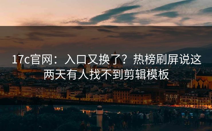 17c官网:入口又换了?热榜刷屏说这两天有人找不到剪辑模板 17c官网:入口又换了?热榜刷屏说这两天有人找不到剪辑模板