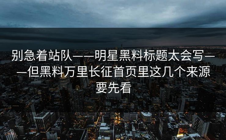 别急着站队——明星黑料标题太会写——但黑料万里长征首页里这几个来源要先看