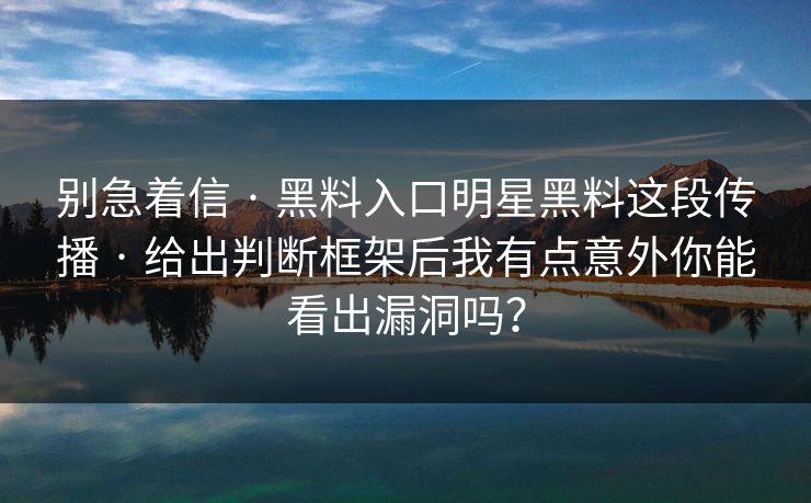 别急着信 · 黑料入口明星黑料这段传播 · 给出判断框架后我有点意外你能看出漏洞吗? 别急着信 · 黑料入口明星黑料这段传播 · 给出判断框架后我有点意外你能看出漏洞吗?