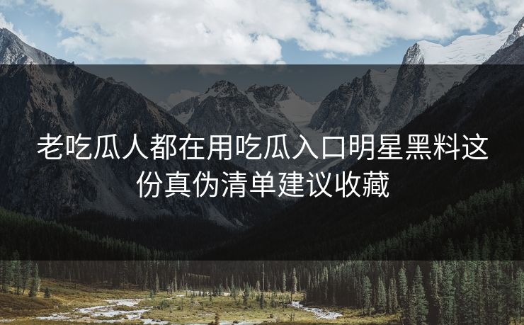 老吃瓜人都在用吃瓜入口明星黑料这份真伪清单建议收藏 老吃瓜人都在用吃瓜入口明星黑料这份真伪清单建议收藏
